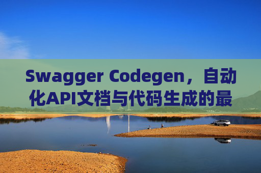 Swagger Codegen，自动化API文档与代码生成的最佳工具